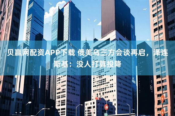 贝赢网配资APP下载 俄美乌三方会谈再启，泽连斯基：没人打算投降