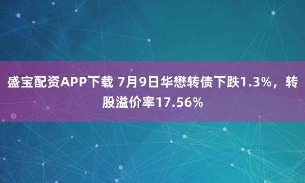 盛宝配资APP下载 7月9日华懋转债下跌1.3%，转股溢价率17.56%