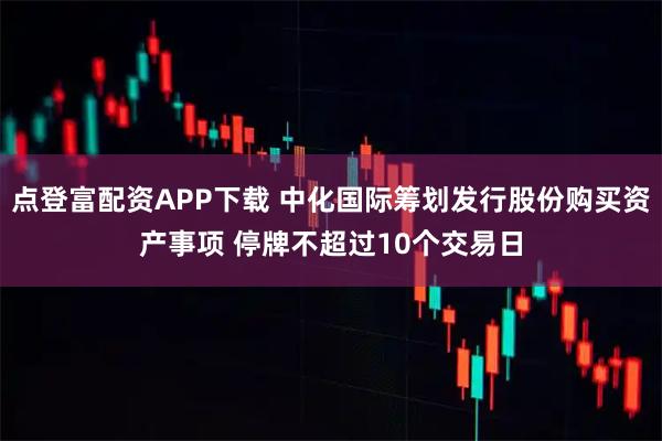 点登富配资APP下载 中化国际筹划发行股份购买资产事项 停牌不超过10个交易日