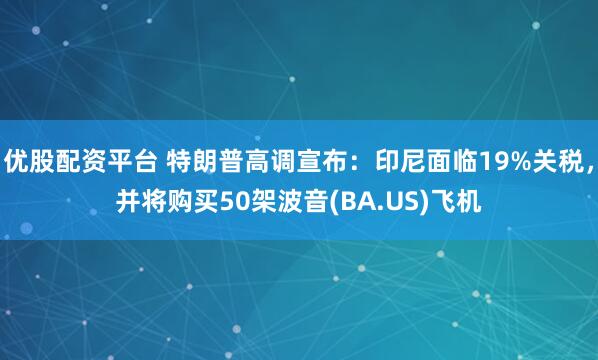 优股配资平台 特朗普高调宣布：印尼面临19%关税，并将购买50架波音(BA.US)飞机