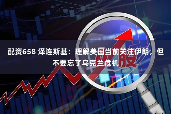配资658 泽连斯基：理解美国当前关注伊朗，但不要忘了乌克兰危机