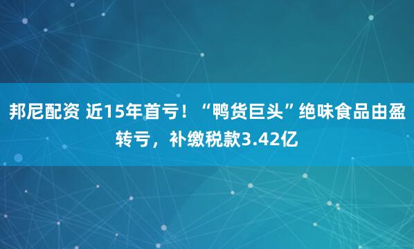 邦尼配资 近15年首亏！“鸭货巨头”绝味食品由盈转亏，补缴税款3.42亿